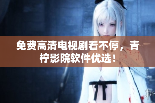 免费高清电视剧看不停，青柠影院软件优选！