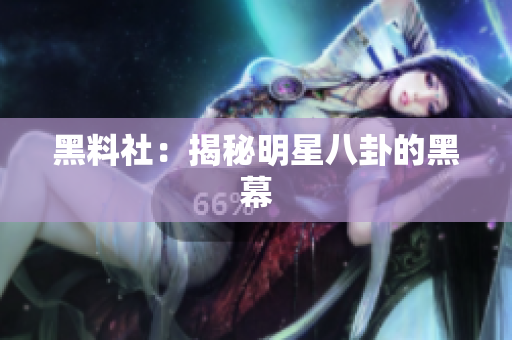黑料社：揭秘明星八卦的黑幕