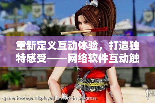 重新定义互动体验，打造独特感受——网络软件互动触控游戏