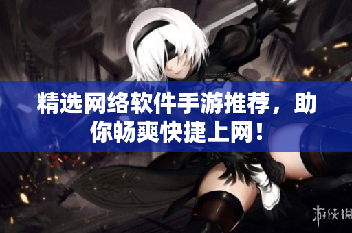精选网络软件手游推荐，助你畅爽快捷上网！