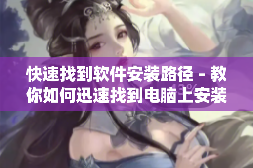 快速找到软件安装路径 - 教你如何迅速找到电脑上安装的所有软件的路径(1)