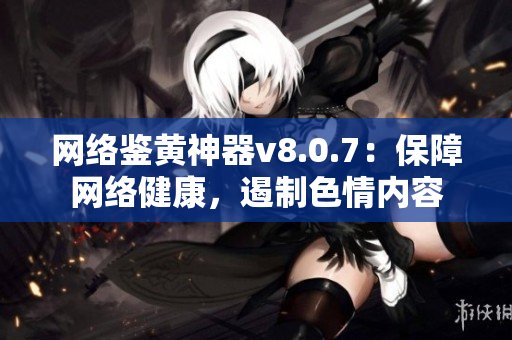 网络鉴黄神器v8.0.7：保障网络健康，遏制色情内容