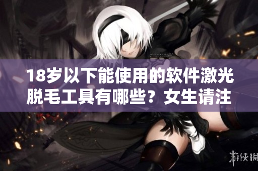18岁以下能使用的软件激光脱毛工具有哪些？女生请注意！