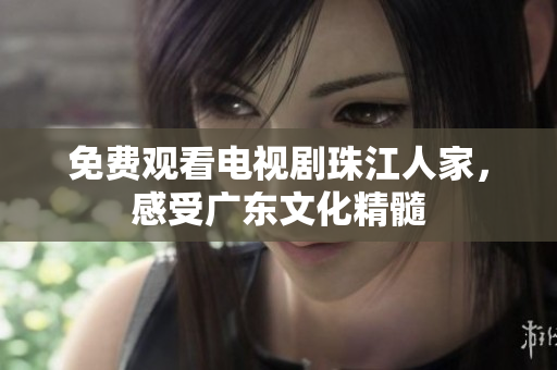 免费观看电视剧珠江人家，感受广东文化精髓