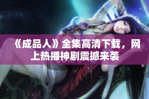 《成品人》全集高清下载，网上热播神剧震撼来袭