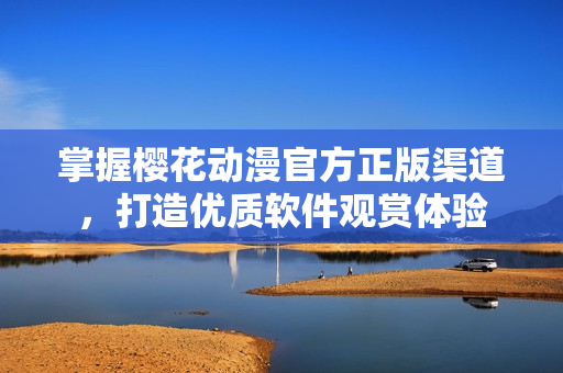 掌握樱花动漫官方正版渠道，打造优质软件观赏体验