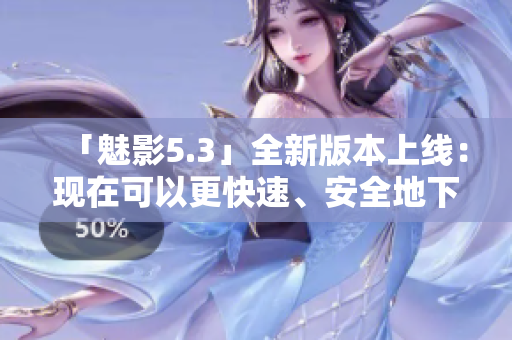 「魅影5.3」全新版本上线：现在可以更快速、安全地下载！