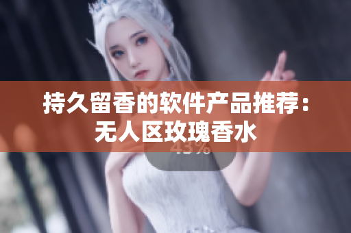 持久留香的软件产品推荐：无人区玫瑰香水