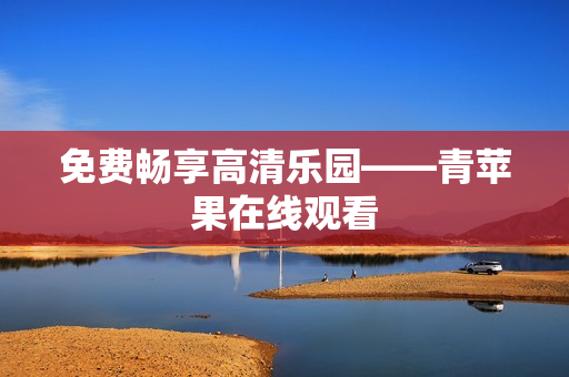免费畅享高清乐园——青苹果在线观看