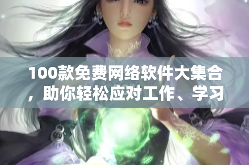 100款免费网络软件大集合，助你轻松应对工作、学习和娱乐！