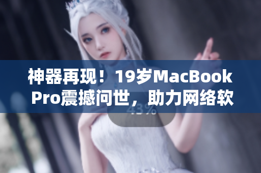 神器再现！19岁MacBook Pro震撼问世，助力网络软件研发