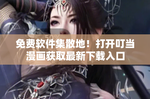 免费软件集散地！打开叮当漫画获取最新下载入口