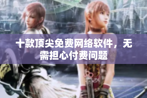十款顶尖免费网络软件，无需担心付费问题