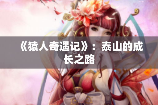 《猿人奇遇记》：泰山的成长之路