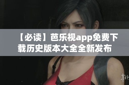 【必读】芭乐视app免费下载历史版本大全全新发布