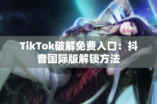 TikTok破解免费入口：抖音国际版解锁方法