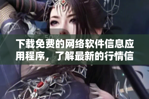 下载免费的网络软件信息应用程序，了解最新的行情信息