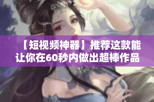 【短视频神器】推荐这款能让你在60秒内做出超棒作品的成品软件！