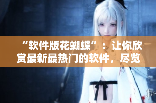 “软件版花蝴蝶”：让你欣赏最新最热门的软件，尽览其全貌！