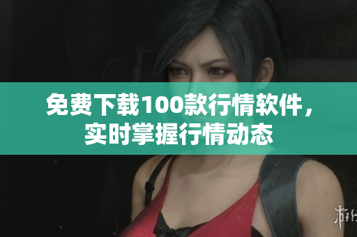 免费下载100款行情软件，实时掌握行情动态