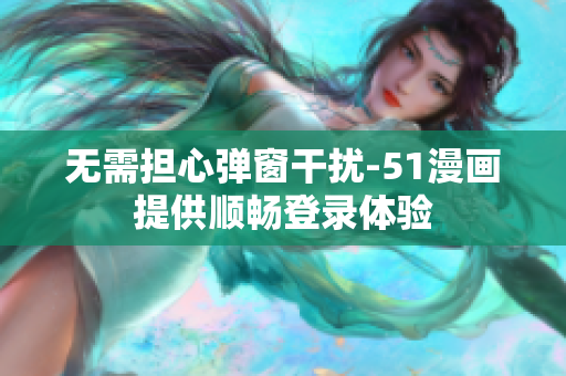 无需担心弹窗干扰-51漫画提供顺畅登录体验