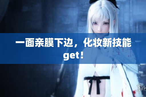 一面亲膜下边，化妆新技能get！