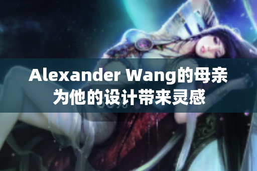Alexander Wang的母亲为他的设计带来灵感