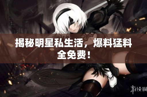 揭秘明星私生活，爆料猛料全免费！