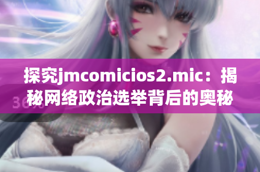 探究jmcomicios2.mic：揭秘网络政治选举背后的奥秘