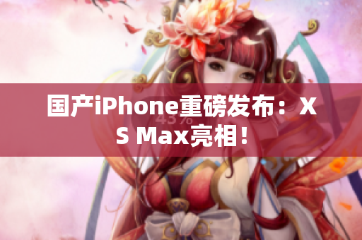 国产iPhone重磅发布：XS Max亮相！