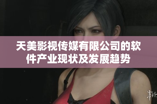 天美影视传媒有限公司的软件产业现状及发展趋势
