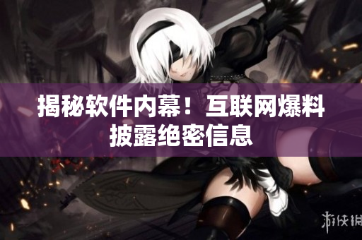 揭秘软件内幕！互联网爆料披露绝密信息