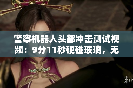 警察机器人头部冲击测试视频：9分11秒硬碰玻璃，无伤痕迹