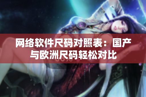 网络软件尺码对照表：国产与欧洲尺码轻松对比