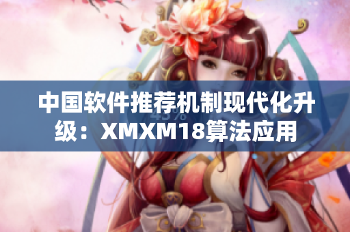 中国软件推荐机制现代化升级：XMXM18算法应用