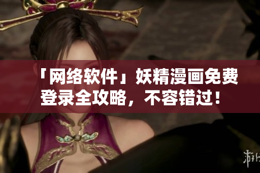 「网络软件」妖精漫画免费登录全攻略，不容错过！