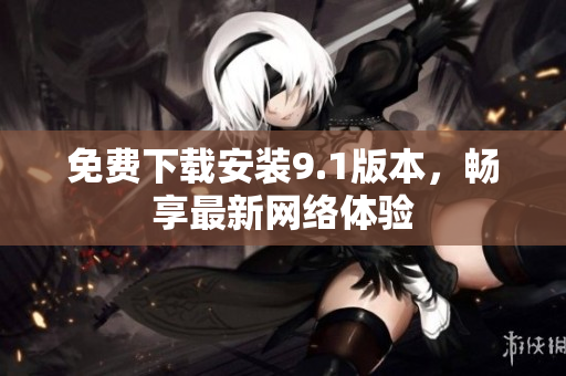 免费下载安装9.1版本，畅享最新网络体验