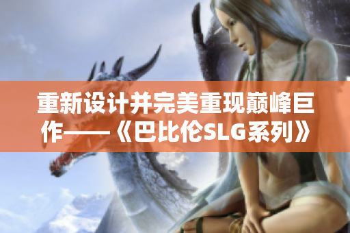 重新设计并完美重现巅峰巨作——《巴比伦SLG系列》的安卓版