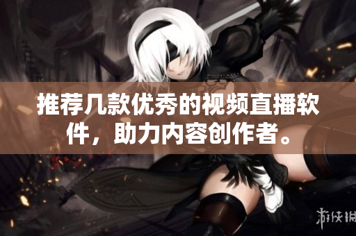 推荐几款优秀的视频直播软件，助力内容创作者。