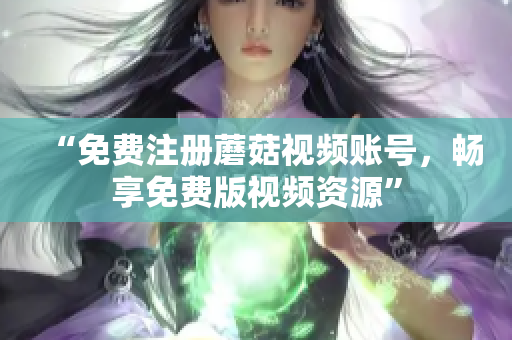 “免费注册蘑菇视频账号，畅享免费版视频资源”