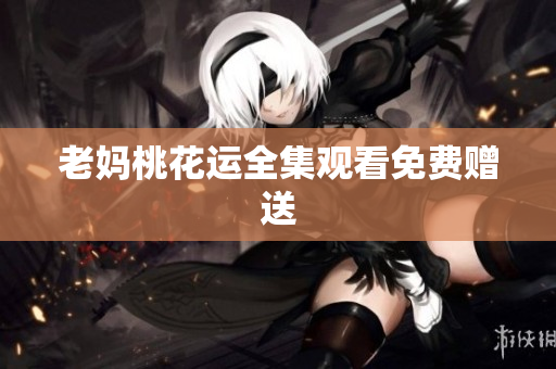 老妈桃花运全集观看免费赠送