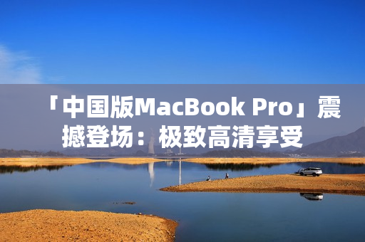 「中国版MacBook Pro」震撼登场：极致高清享受