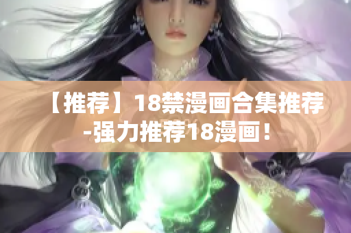 【推荐】18禁漫画合集推荐-强力推荐18漫画！