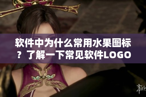 软件中为什么常用水果图标？了解一下常见软件LOGO真正含义！