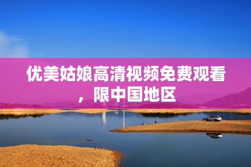 优美姑娘高清视频免费观看，限中国地区