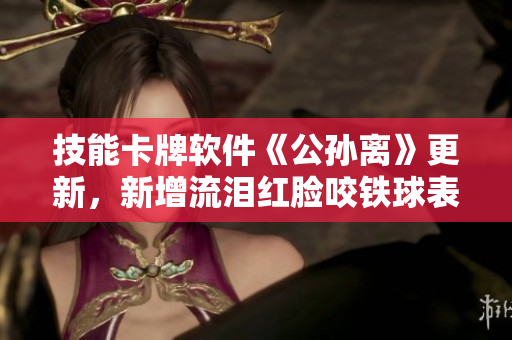 技能卡牌软件《公孙离》更新，新增流泪红脸咬铁球表情包