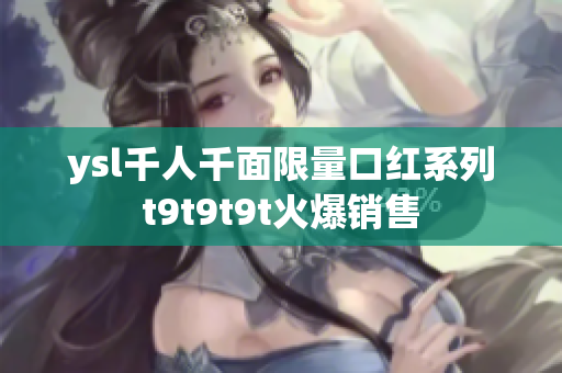 ysl千人千面限量口红系列t9t9t9t火爆销售