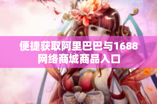 便捷获取阿里巴巴与1688网络商城商品入口