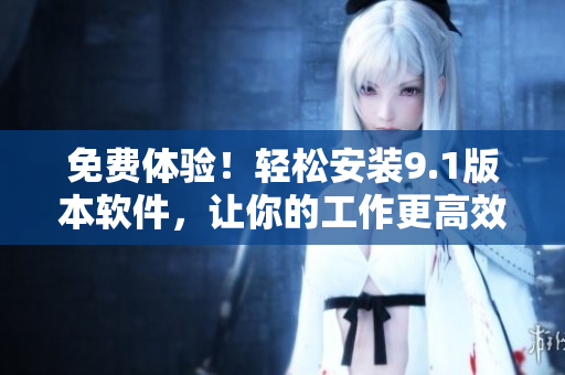 免费体验！轻松安装9.1版本软件，让你的工作更高效