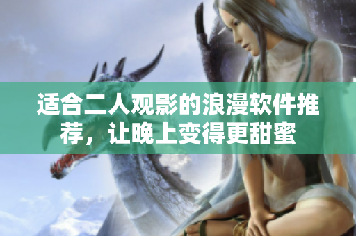 适合二人观影的浪漫软件推荐，让晚上变得更甜蜜